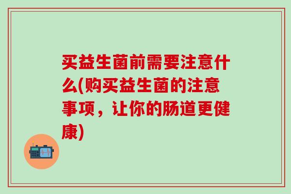 买益生菌前需要注意什么(购买益生菌的注意事项，让你的肠道更健康)