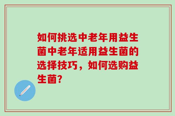 如何挑选中老年用益生菌中老年适用益生菌的选择技巧，如何选购益生菌？