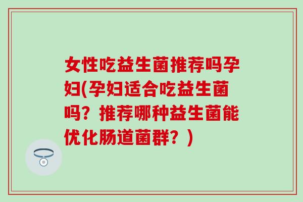 女性吃益生菌推荐吗孕妇(孕妇适合吃益生菌吗？推荐哪种益生菌能优化肠道菌群？)
