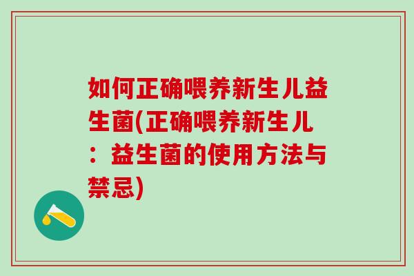 如何正确喂养新生儿益生菌(正确喂养新生儿：益生菌的使用方法与禁忌)