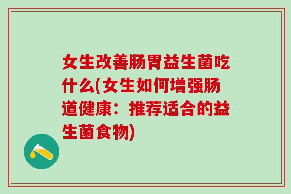 女生改善肠胃益生菌吃什么(女生如何增强肠道健康：推荐适合的益生菌食物)