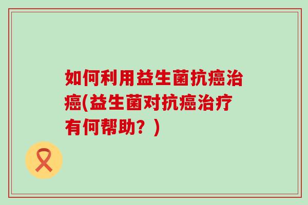 如何利用益生菌抗(益生菌对抗有何帮助？)