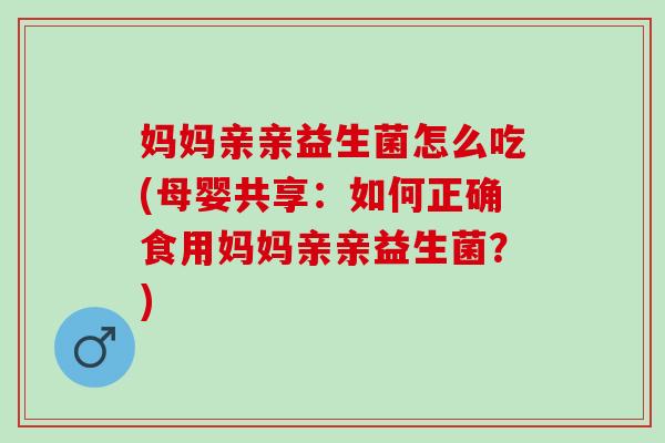 妈妈亲亲益生菌怎么吃(母婴共享：如何正确食用妈妈亲亲益生菌？)