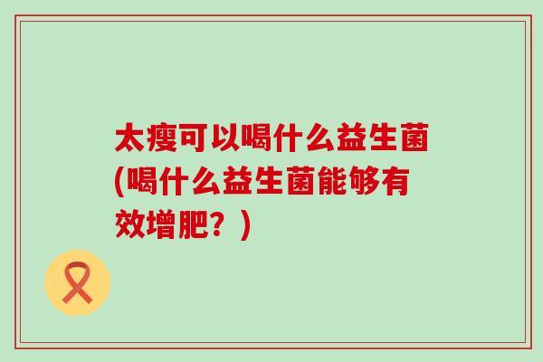 太瘦可以喝什么益生菌(喝什么益生菌能够有效增肥？)