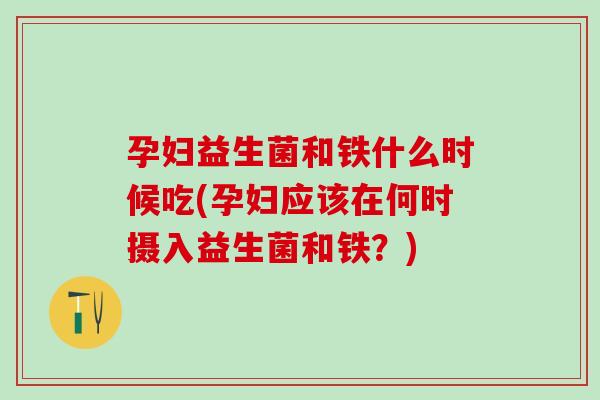 孕妇益生菌和铁什么时候吃(孕妇应该在何时摄入益生菌和铁？)