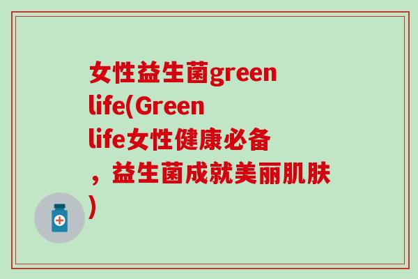 女性益生菌greenlife(Greenlife女性健康必备，益生菌成就美丽)