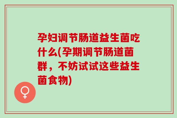 孕妇调节肠道益生菌吃什么(孕期调节肠道菌群，不妨试试这些益生菌食物)