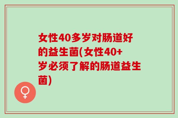 女性40多岁对肠道好的益生菌(女性40+岁必须了解的肠道益生菌)