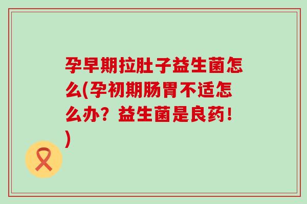 孕早期拉肚子益生菌怎么(孕初期肠胃不适怎么办？益生菌是良药！)