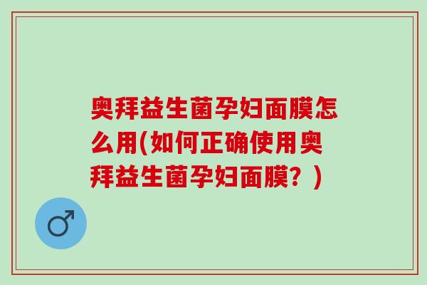 奥拜益生菌孕妇面膜怎么用(如何正确使用奥拜益生菌孕妇面膜？)