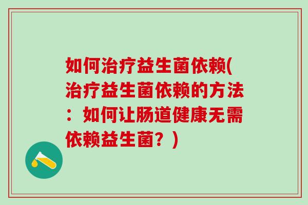 如何益生菌依赖(益生菌依赖的方法：如何让肠道健康无需依赖益生菌？)