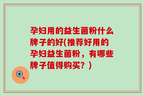 孕妇用的益生菌粉什么牌子的好(推荐好用的孕妇益生菌粉，有哪些牌子值得购买？)