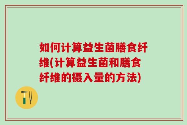 如何计算益生菌膳食纤维(计算益生菌和膳食纤维的摄入量的方法)