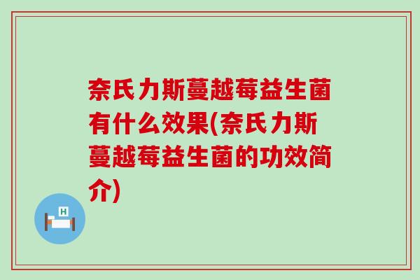 奈氏力斯蔓越莓益生菌有什么效果(奈氏力斯蔓越莓益生菌的功效简介) 奈氏力斯蔓越莓益生菌有什么效果(奈氏力斯蔓越莓益生菌的功效简介)