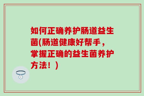 如何正确养护肠道益生菌(肠道健康好帮手，掌握正确的益生菌养护方法！)