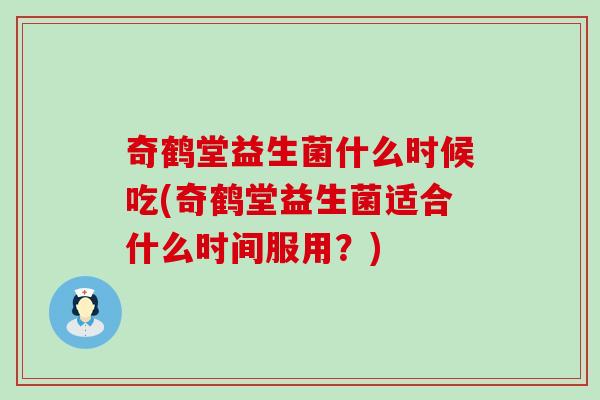 奇鹤堂益生菌什么时候吃(奇鹤堂益生菌适合什么时间服用？)