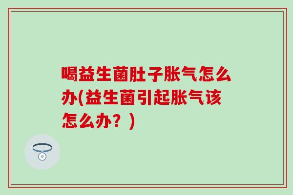 喝益生菌肚子怎么办(益生菌引起该怎么办?) 喝益生菌肚子怎么办(益生菌引起该怎么办?)