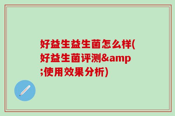 好益生益生菌怎么样(好益生菌评测&使用效果分析) 好益生益生菌怎么样(好益生菌评测&使用效果分析)