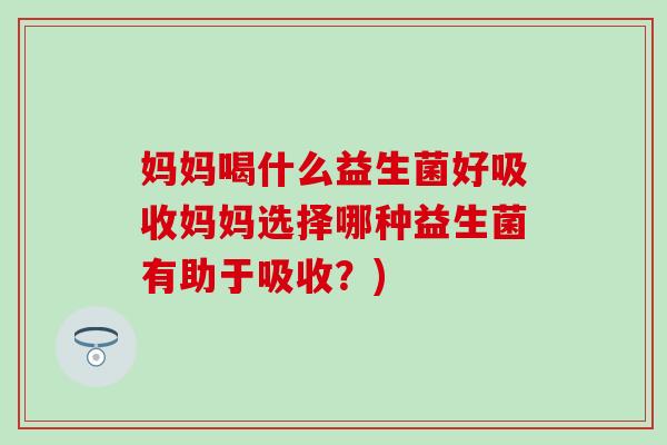 妈妈喝什么益生菌好吸收妈妈选择哪种益生菌有助于吸收？)