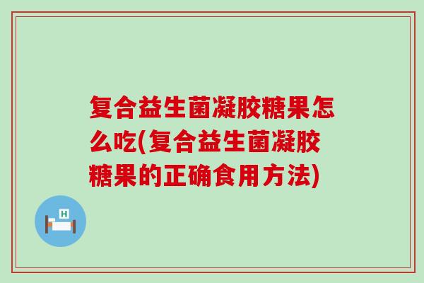 复合益生菌凝胶糖果怎么吃(复合益生菌凝胶糖果的正确食用方法)