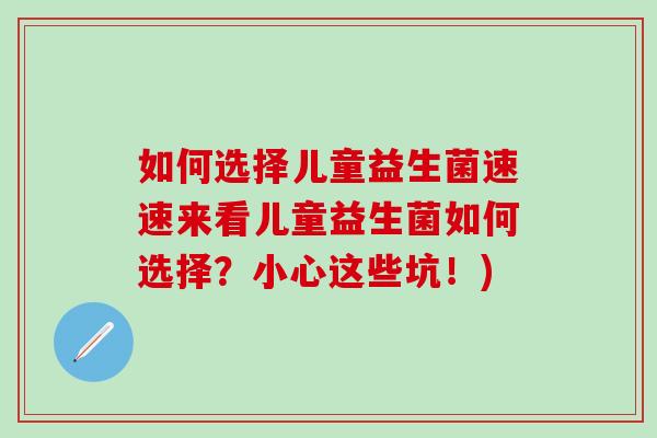 如何选择儿童益生菌速速来看儿童益生菌如何选择？小心这些坑！)