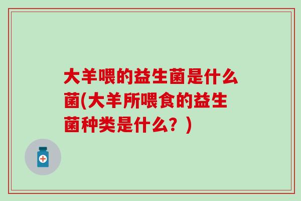 大羊喂的益生菌是什么菌(大羊所喂食的益生菌种类是什么？)