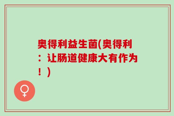 奥得利益生菌(奥得利：让肠道健康大有作为！)