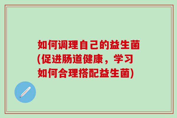 如何调理自己的益生菌(促进肠道健康，学习如何合理搭配益生菌)