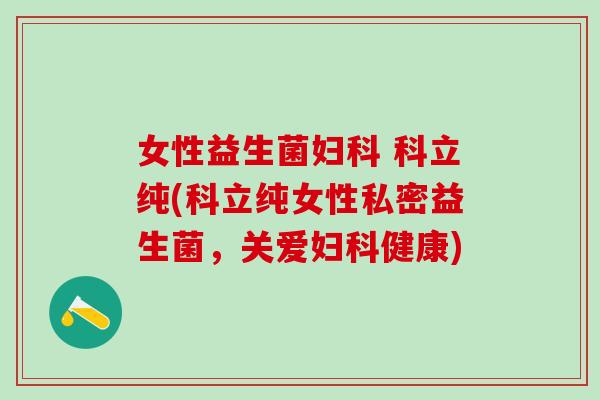 女性益生菌 科立纯(科立纯女性私密益生菌，关爱健康)