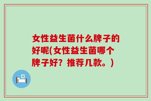 女性益生菌什么牌子的好呢(女性益生菌哪个牌子好？推荐几款。)