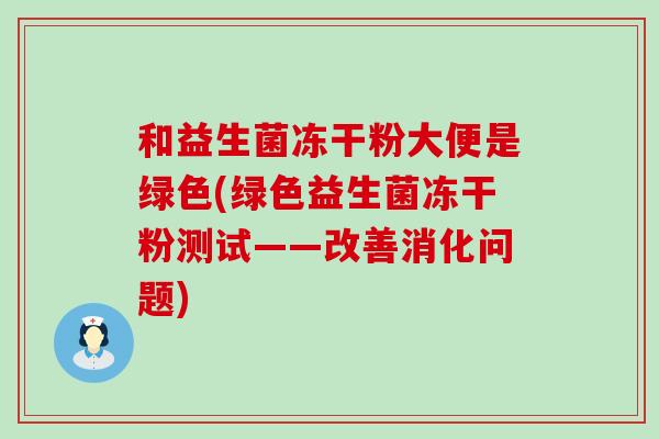 和益生菌冻干粉大便是绿色(绿色益生菌冻干粉测试——改善消化问题)