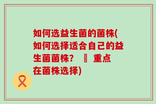 如何选益生菌的菌株(如何选择适合自己的益生菌菌株？ – 重点在菌株选择)