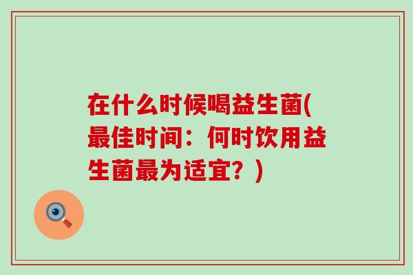 在什么时候喝益生菌(佳时间：何时饮用益生菌为适宜？)