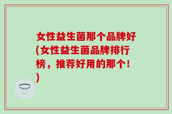 女性益生菌那个品牌好(女性益生菌品牌排行榜，推荐好用的那个！)