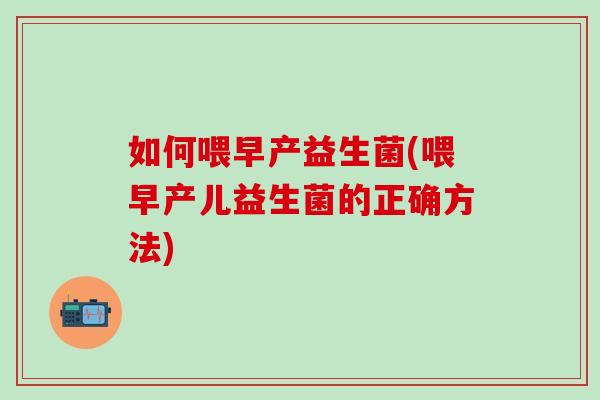 如何喂早产益生菌(喂早产儿益生菌的正确方法)