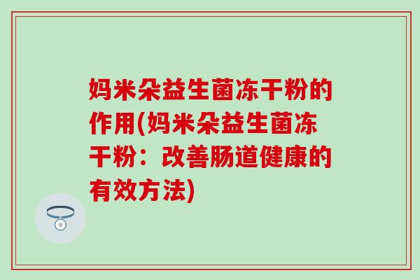 妈米朵益生菌冻干粉的作用(妈米朵益生菌冻干粉：改善肠道健康的有效方法)