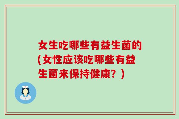 女生吃哪些有益生菌的(女性应该吃哪些有益生菌来保持健康？)