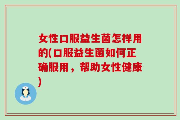 女性口服益生菌怎样用的(口服益生菌如何正确服用，帮助女性健康)