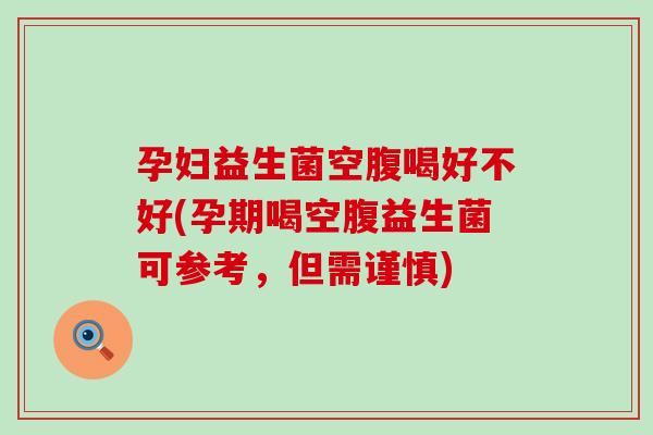 孕妇益生菌空腹喝好不好(孕期喝空腹益生菌可参考，但需谨慎)