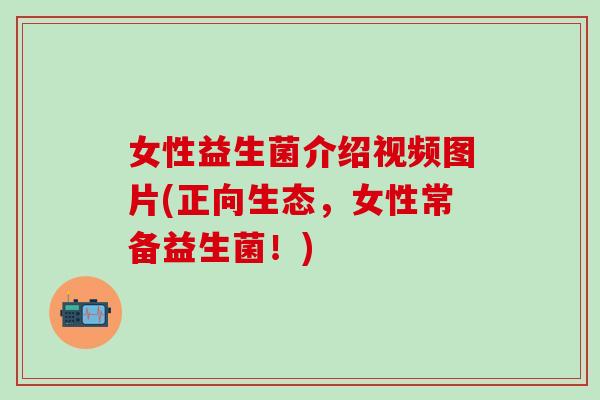 女性益生菌介绍视频图片(正向生态,女性常备益生菌!) 女性益生菌介绍视频图片(正向生态,女性常备益生菌!)