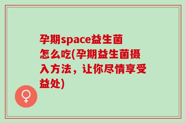 孕期space益生菌怎么吃(孕期益生菌摄入方法,让你尽情享受益处) 孕期space益生菌怎么吃(孕期益生菌摄入方法,让你尽情享受益处)