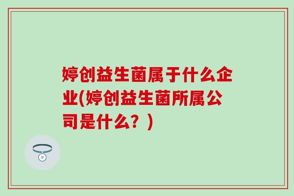 婷创益生菌属于什么企业(婷创益生菌所属公司是什么?) 婷创益生菌属于什么企业(婷创益生菌所属公司是什么?)