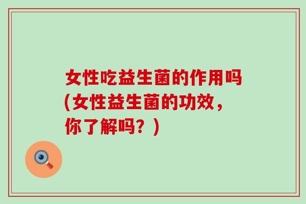 女性吃益生菌的作用吗(女性益生菌的功效，你了解吗？)