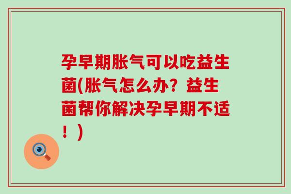孕早期可以吃益生菌(怎么办?益生菌帮你解决孕早期不适!) 孕早期可以吃益生菌(怎么办?益生菌帮你解决孕早期不适!)
