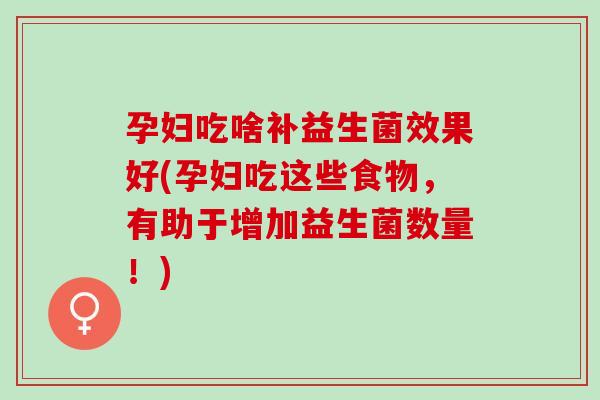 孕妇吃啥补益生菌效果好(孕妇吃这些食物,有助于增加益生菌数量!) 孕妇吃啥补益生菌效果好(孕妇吃这些食物,有助于增加益生菌数量!)