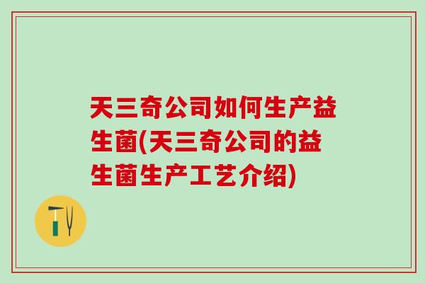 天三奇公司如何生产益生菌(天三奇公司的益生菌生产工艺介绍)