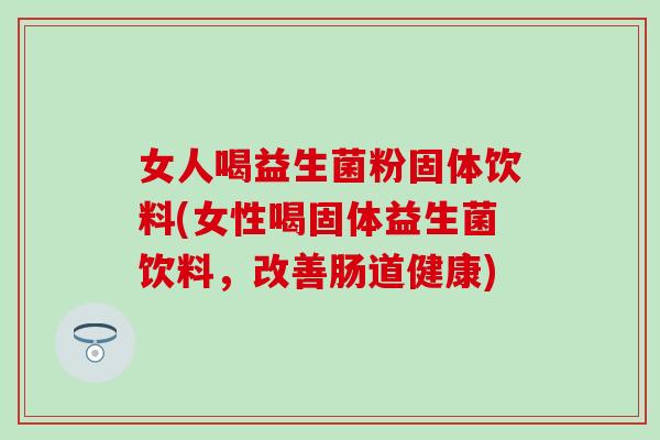 女人喝益生菌粉固体饮料(女性喝固体益生菌饮料,改善肠道健康) 女人喝益生菌粉固体饮料(女性喝固体益生菌饮料,改善肠道健康)