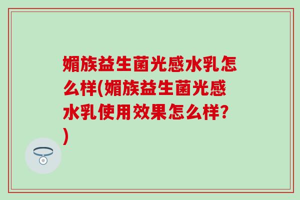 媚族益生菌光感水乳怎么样(媚族益生菌光感水乳使用效果怎么样？)