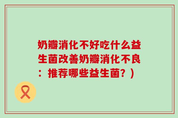 奶瓣消化不好吃什么益生菌改善奶瓣：推荐哪些益生菌？)
