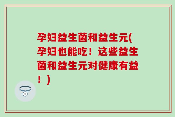 孕妇益生菌和益生元(孕妇也能吃！这些益生菌和益生元对健康有益！)